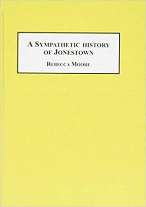 A Sympathetic History of Jonestown: The Moore Family Involvement in Peoples Temple by Rebecca Moore