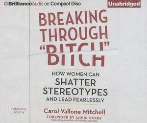 Breaking Through "Bitch": How Women Can Shatter Stereotypes and Lead Fearlessly by Carol Vallone Mitchell