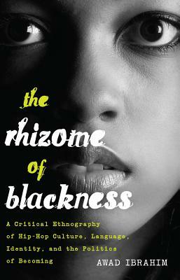 The Rhizome of Blackness; A Critical Ethnography of Hip-Hop Culture, Language, Identity, and the Politics of Becoming by Awad Ibrahim, Ibrahim Awad