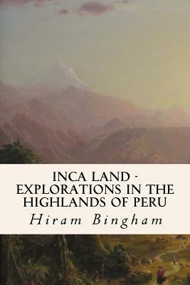 Inca Land - Explorations in the Highlands of Peru by Hiram Bingham