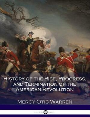 History of the Rise, Progress, and Termination of the American Revolution by Mercy Otis Warren