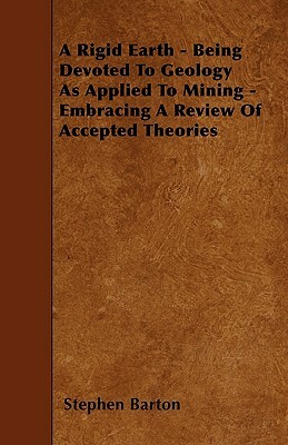 A Rigid Earth - Being Devoted To Geology As Applied To Mining - Embracing A Review Of Accepted Theories by Stephen Barton