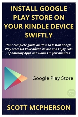 Install Google Play Store on Your Kindle Device Swiftly: Your complete guide on How To Install Google Play store On Your Kindle device and Enjoy Lots by Scott McPherson
