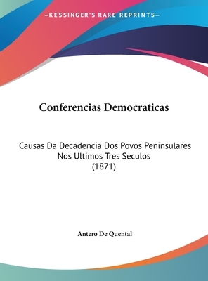 Conferencias Democraticas: Causas Da Decadencia DOS Povos Peninsulares Nos Ultimos Tres Seculos (1871) by Antero De Quental