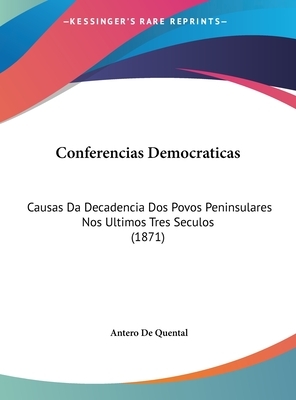 Conferencias Democraticas: Causas Da Decadencia DOS Povos Peninsulares Nos Ultimos Tres Seculos (1871) by Antero De Quental