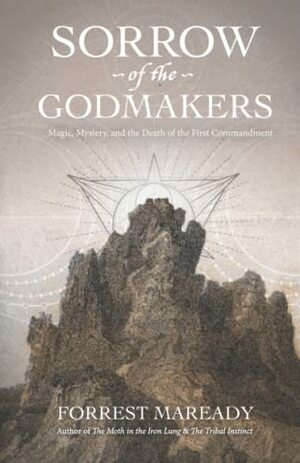 Sorrow of the Godmakers: Magic, Mystery, and the Death of the First Commandment by Forrest Maready