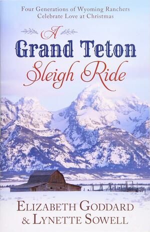 A Grand Teton Sleigh Ride: Four Generations of Wyoming Ranchers Celebrate Love at Christmas by Lynette Sowell, Elizabeth Goddard