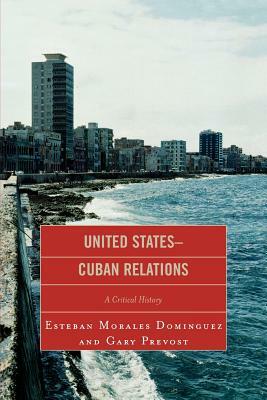 United States-Cuban Relations: A Critical History by Esteban Morales Dominguez, Gary Prevost