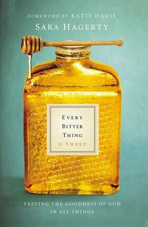 Every Bitter Thing Is Sweet: Tasting the Goodness of God in All Things by Sara Hagerty