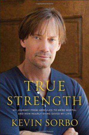 True Strength: My Journey from Hercules to Mere Mortal -- and How Nearly Dying Saved My Life by Kevin Sorbo