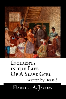 Incidents in the Life Of A Slave Girl, Written By Herself - Annotated by Harriet a. Jacobs