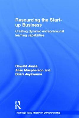 Resourcing the Start-Up Business: Creating Dynamic Entrepreneurial Learning Capabilities by Allan MacPherson, Oswald Jones, Dilani Jayawarna