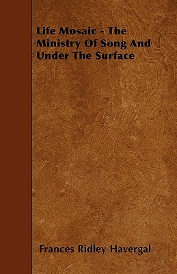 Life Mosaic - The Ministry Of Song And Under The Surface by Frances Ridley Havergal