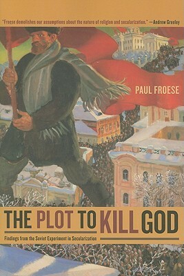 The Plot to Kill God: Findings from the Soviet Experiment in Secularization by Paul Froese