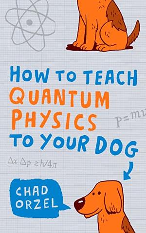 How to Teach Quantum Physics to Your Dog by Chad Orzel