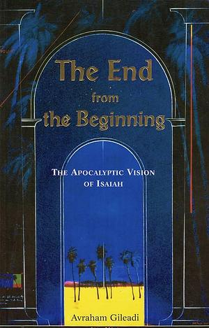 The End from the Beginning: The Apocalyptic Vision of Isaiah by Avraham Gileadi, Avraham Gileadi