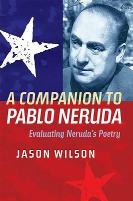 A Companion to Pablo Neruda: Evaluating Neruda's Poetry by Jason Wilson