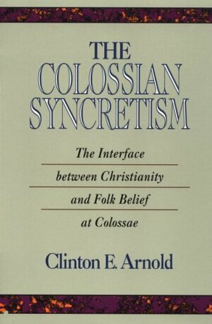 The Colossian Syncretism: The Interface Between Christianity And Folk Belief At Colossae by Clinton E. Arnold
