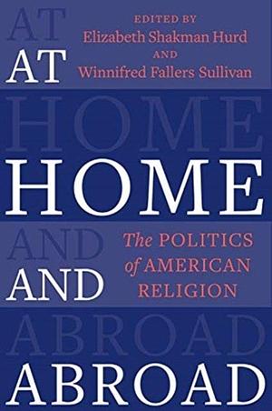 At Home and Abroad: The Politics of American Religion by Elizabeth Shakman Hurd