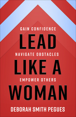 Lead Like a Woman: Gain Confidence, Navigate Obstacles, Empower Others by Deborah Smith Pegues