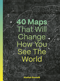 40 Maps That Will Change How You See the World by Alastair Bonnett