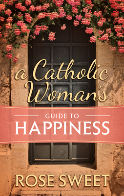 A Catholic Woman's Guide to Happiness by Rose Sweet