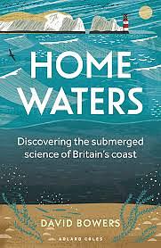 Home Waters: Discovering the Submerged Science of Britain's Coast by David Bowers