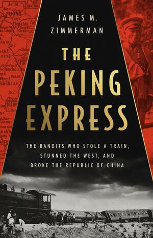 The Peking Express: The Bandits Who Stole a Train, Stunned the West, and Broke the Republic of China by James M. Zimmerman