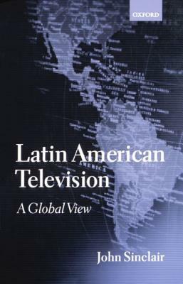 Latin American Television: A Global View by John Sinclair