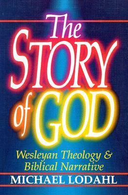 The Story of God: Wesleyan Theology & Biblical Narrative by Michael Lodahl