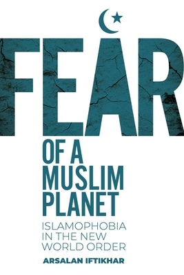 Fear of a Muslim Planet: Islamophobia in the New World Order by Arsalan Iftikhar
