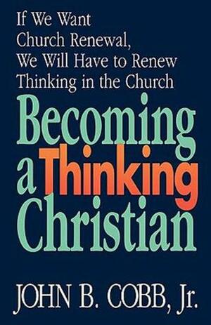 Becoming a Thinking Christian: If We Want Church Renewal, We Will Have to Renew Thinking in the Church by John B. Cobb Jr.