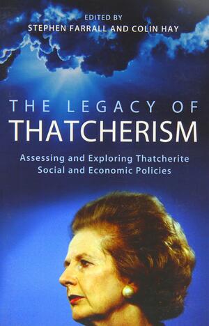 The Legacy of Thatcherism: Assessing and Exploring Thatcherite Social and Economic Policies by Colin Hay, Stephen Farrall