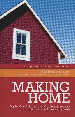 Making home: Orphanhood, kinship and cultural memory in contemporary American novels by Elizabeth Kella, Maria Holmgren Troy, Helena Wahlström