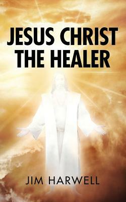 Jesus Christ the Healer by Jim Harwell