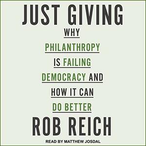 Just Giving: Why Philanthropy Is Failing Democracy and How It Can Do Better by Rob Reich