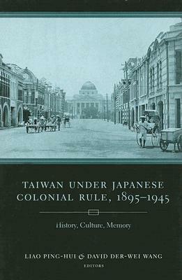 Taiwan Under Japanese Colonial Rule, 1895-1945: History, Culture, Memory (Weatherhead Books on Asia) by Ping-Hui Liao