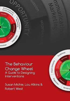 The Behaviour Change Wheel: A Guide To Designing Interventions by Prof Robert West, Dr Lou Atkins, Susan Michie, Susan Michie