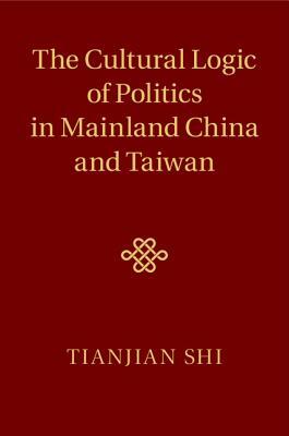 The Cultural Logic of Politics in Mainland China and Taiwan by Tianjian Shi