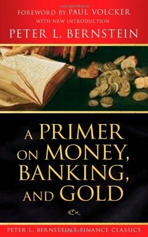 A Primer on Money, Banking, and Gold (Peter L. Bernstein's Finance Classics) by Paul A. Volcker, Peter L. Bernstein