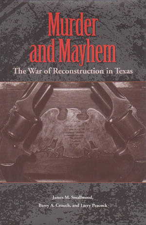 Murder and Mayhem: The War of Reconstruction in Texas by James M. Smallwood, Barry A. Crouch, Larry Peacock