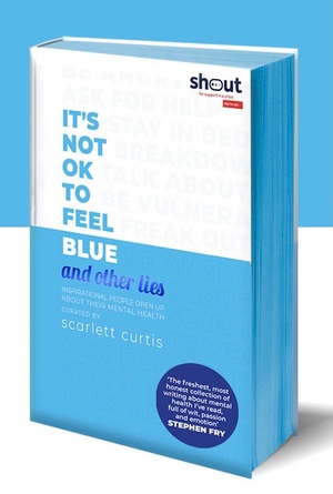 It's Not OK to Feel Blue (and other lies): Inspirational people open up about their mental health - Exclusive First Edition by Maggie Matić, Chidera Eggerue, Michael Kitching, Claire Stancliffe, Adam Kay, Jonny Benjamin, Elizabeth Day, Lauren Mahon, Saba Asif, Elizabeth Uviebinené, Scarlett Moffatt, Martha Lane Fox, James Blake, Simon Amstell, Jordan Stephens, Nadia Craddock, Rosa Mercuriadis, Robert Kazandijan, Hussain Manawer, Yomi Adegoke, Mathew Kollamkulam, Grace Beverley, James Righton, Reggie Yates, Dawn O'Porter, Ella Purnell, Sharon Chalkin Feldstein, Ripley Parker, Scarlett Curtis, Steve Ali, Ben Platt, Gemma Styles, Alexis Caught, Montana Brown, Charly Cox, Travon Free, Fearne Cotton, Shonagh Marie, Emilia Clarke, Sam Smith, Jonah Freud, Kelechi Okafor, Mona Chalabi, Honey Ross, Mitch Price, Poppy Jamie, Eve Delaney, Kai-Isaiah Jamal, Bryony Gordon, Kate Weinberg, Megan Crabbe, Jack Rooke, Alastair Campbell, Emma Thompson, Naomi Campbell, Michelle Elman, Jamie Flook, Hannah Witton, Charlie Mackesy, Yusuf Al Majarhi, Tanya Byron, Candice Carty-Williams, Matt Haig, Gabby Edlin, Poorna Bell, Lena Dunham, Jamie Windust, Miranda Hart, Davina McCall, Jessie Cave, Jo Irwin, Khalil Aldabbas