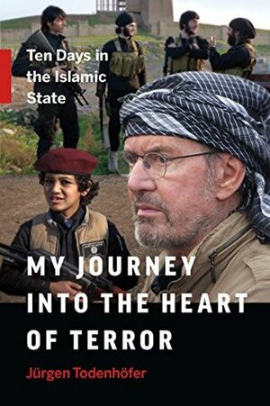 My Journey into the Heart of Terror: Ten Days in the Islamic State by Jürgen Todenhöfer