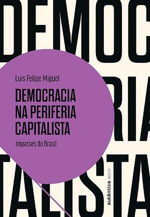 Democracia na periferia capitalista: Impasses do Brasil by Luis Felipe Miguel