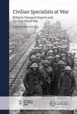 Civilian Specialists at War: Britain's Transport Experts and the First World War by Christopher Phillips