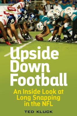 Upside Down Football: An Inside Look at Long Snapping in the NFL by Ted Kluck