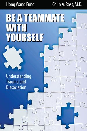 Be a Teammate with Yourself: Understanding Trauma and Dissociation by Hong Wang Fung, Colin A. Ross