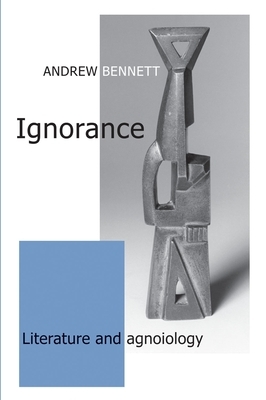 Ignorance: Literature and Agnoiology by Andrew Bennett
