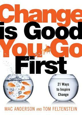 Change Is Good...You Go First: 21 Ways to Inspire Change by Tom Feltenstein, Mac Anderson