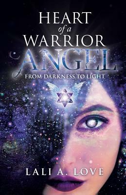 Heart of a Warrior Angel: From Darkness to Light by Lali A. Love